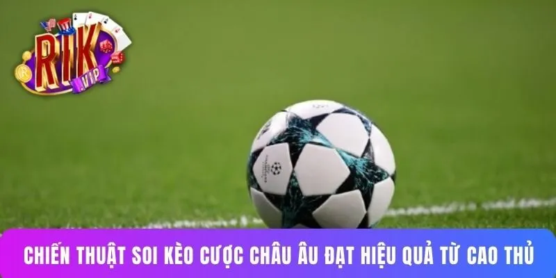 Chiến thuật soi kèo cược châu Âu đạt hiệu quả từ cao thủ