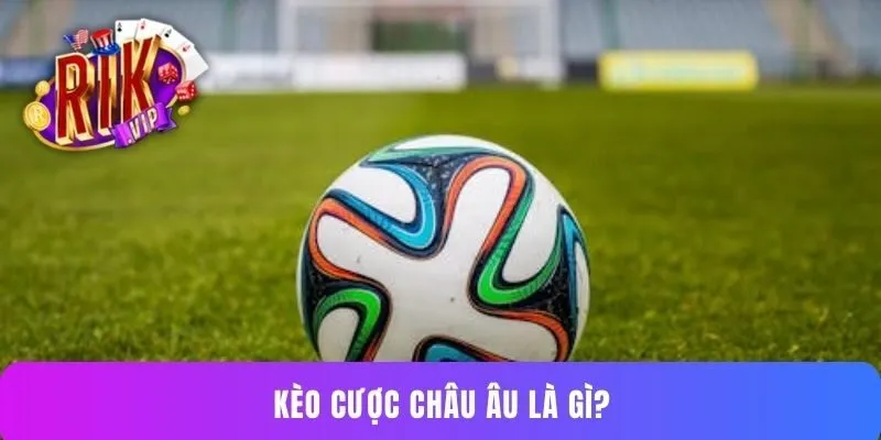 Kèo cược châu Âu là gì?